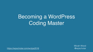 Becoming a WordPress
Coding Master
Micah Wood
@wpscholarhttps://wpscholar.com/wctpa2016
 