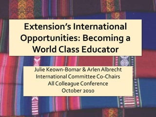 Extension’s International
Opportunities: Becoming a
World Class Educator
Julie Keown-Bomar & Arlen Albrecht
International Committee Co-Chairs
All Colleague Conference
October 2010
 