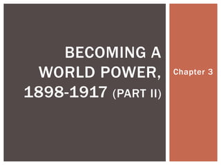 Chapter 3 
BECOMING A 
WORLD POWER, 
1898-1917 (PART II) 
 