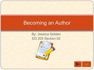 Becoming an Author

   By: Jessica Golden
   ED 205 Section 02




                        Exit
 