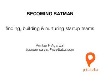 BECOMING BATMAN
Annkur P Agarwal
founder ka co, PriceBaba.com
ﬁnding, building & nurturing startup teams
 