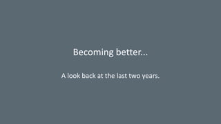 Becoming better...
A look back at the last two years.
 