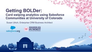 Getting BOLDer:
Card swiping analytics using Salesforce
Communities at University of Colorado
Susan Ulrich, Enterprise CRM Business Architect
 