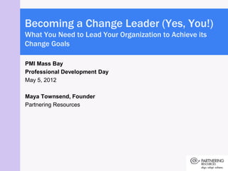 Becoming a Change Leader (Yes, You!)
What You Need to Lead Your Organization to Achieve its
Change Goals

PMI Mass Bay
Professional Development Day
May 5, 2012

Maya Townsend, Founder
Partnering Resources
 