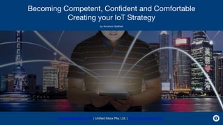 Becoming Competent, Confident and Comfortable
Creating your IoT Strategy
by Avrohom Gottheil
avrohomg@simiplex.com | Unified Inbox Pte. Ltd. | http://www.simiplex.com
 
