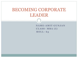 NAME-AMIT GUNJAN
CLASS- MBA (I)
ROLL- 63
BECOMING CORPORATE
LEADER
 