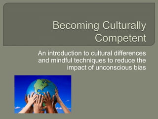 Becoming Culturally Competent An introduction to cultural differences and mindful techniques to reduce the impact of unconscious bias  