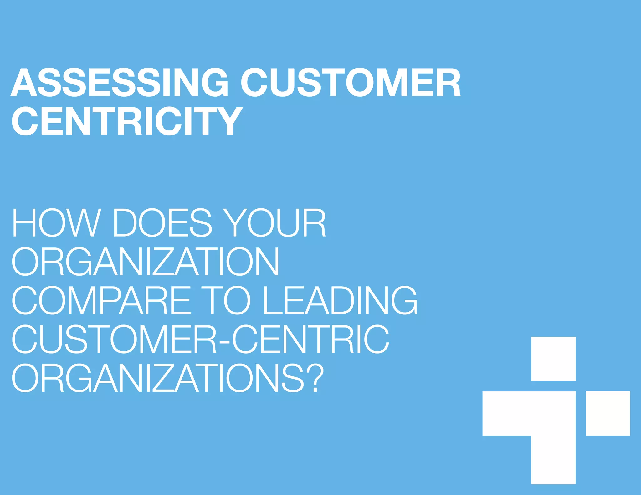 ASSESSING CUSTOMER
CENTRICITY
HOW DOES YOUR
ORGANIZATION
COMPARE TO LEADING
CUSTOMER-CENTRIC
ORGANIZATIONS?
 