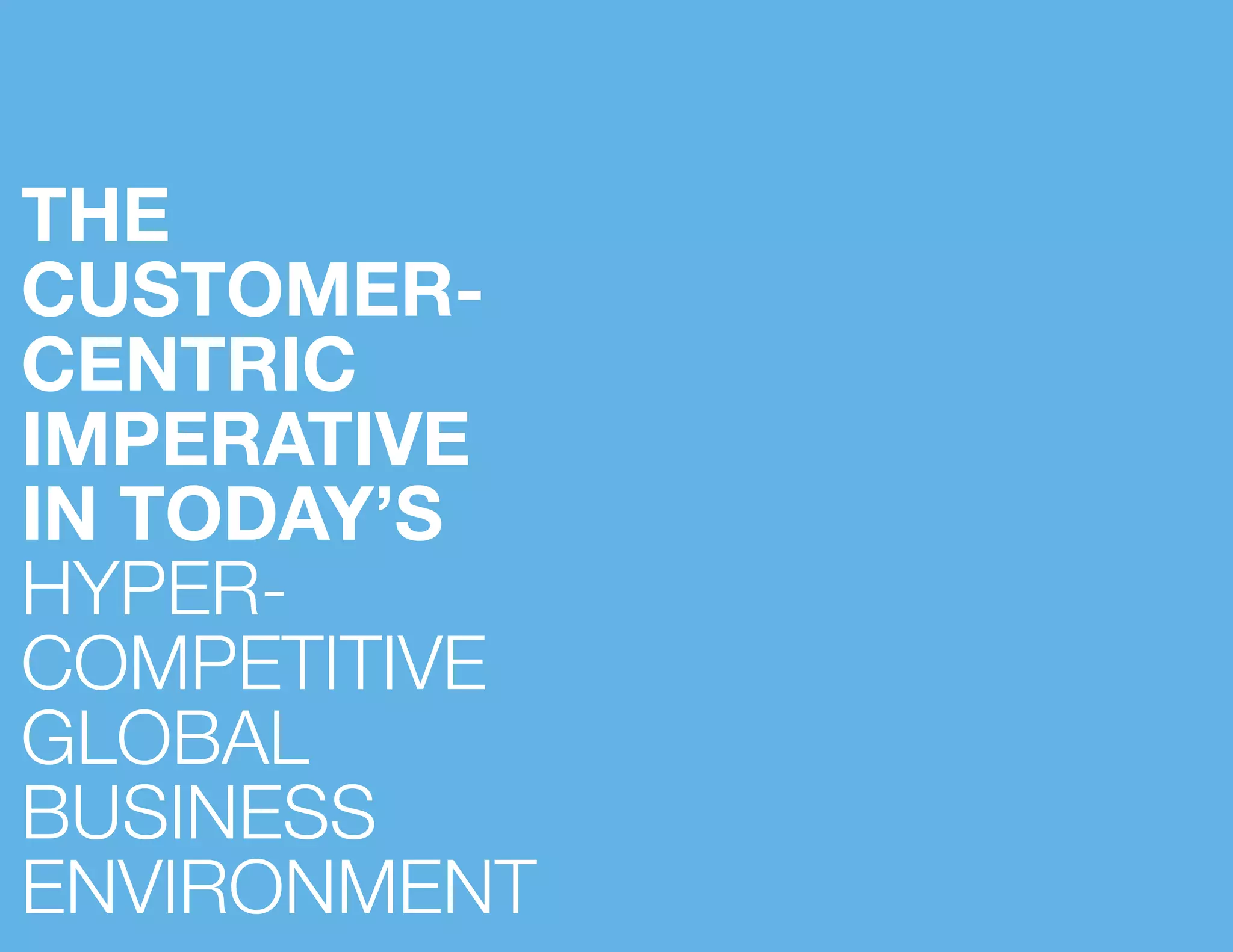 THE
CUSTOMER-
CENTRIC
IMPERATIVE
IN TODAY’S
HYPER-
COMPETITIVE
GLOBAL
BUSINESS
ENVIRONMENT
 