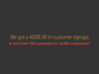 We got a 400% lift in customer signups
Is that from 100 customers or 10,000 customers?

 