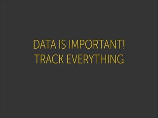 DATA IS IMPORTANT! 
TRACK EVERYTHING

 