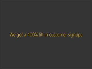 We got a 400% lift in customer signups

 