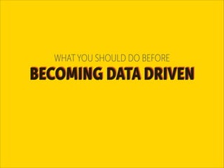 WHAT YOU SHOULD DO BEFORE

BECOMING DATA DRIVEN

 