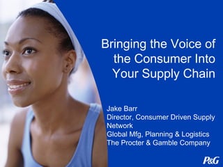 Bringing the Voice of
the Consumer Into
Your Supply Chain
Jake Barr
Director, Consumer Driven Supply
Network
Global Mfg, Planning & Logistics
The Procter & Gamble Company

 