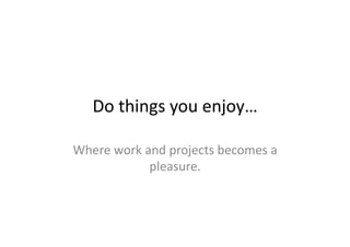 Do	
  things	
  you	
  enjoy…	
  

Where	
  work	
  and	
  projects	
  becomes	
  a	
  
                  pleasure.	
  
 