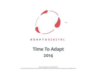 Time	
  To	
  Adapt	
  
2014
Copyright	
  ©	
  Adapt2Digital	
  Ltd	
  	
  
2014.	
  All	
  Rights	
  Reserved. 
Private	
  &	
  Conﬁdential.	
  All	
  the	
  information,	
  ideas,	
  content	
  and	
  methodologies	
  contained	
  in	
  this	
  document	
  are	
  the	
  sole	
  property	
  and	
  IP	
  of Adapt2Digital	
  Limited.
 
