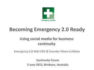Becoming Emergency 2.0 Ready
Using social media for business
continuity
Continuity Forum
5 June 2012, Brisbane, Australia
Emergency 2.0 Wiki CEO & Founder Eileen Culleton
 