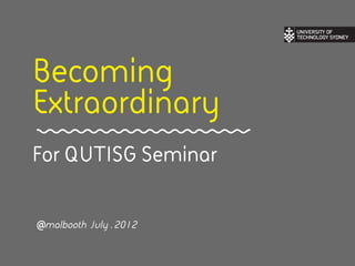 Becoming
Extraordinary
For QUTISG Seminar


@malbooth July . 2012
 