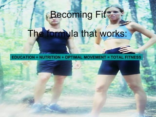 Becoming Fit The formula that works: EDUCATION + NUTRITION + OPTIMAL MOVEMENT = TOTAL FITNESS 