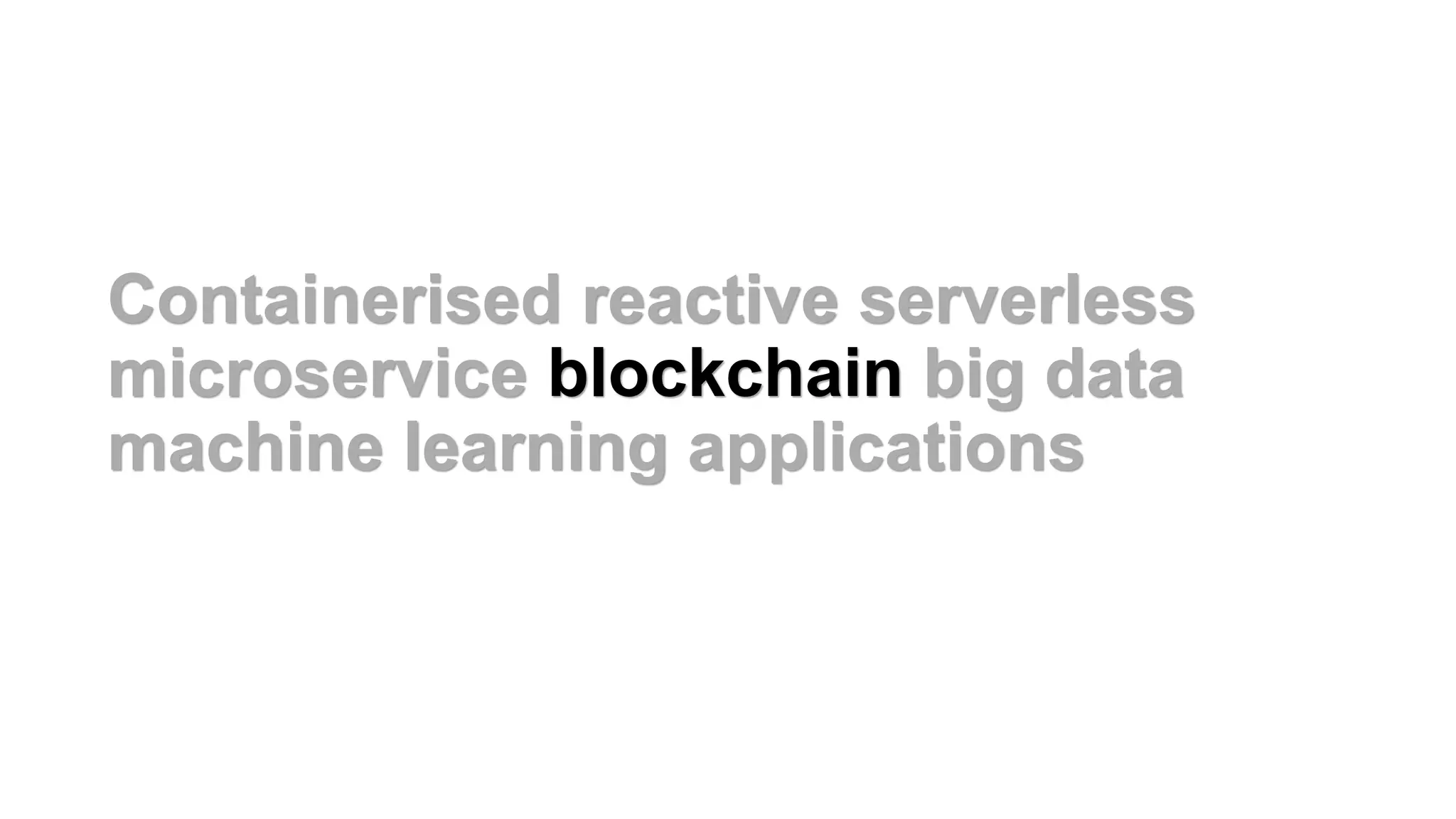 Containerised reactive serverless
microservice blockchain big data
machine learning applications
 