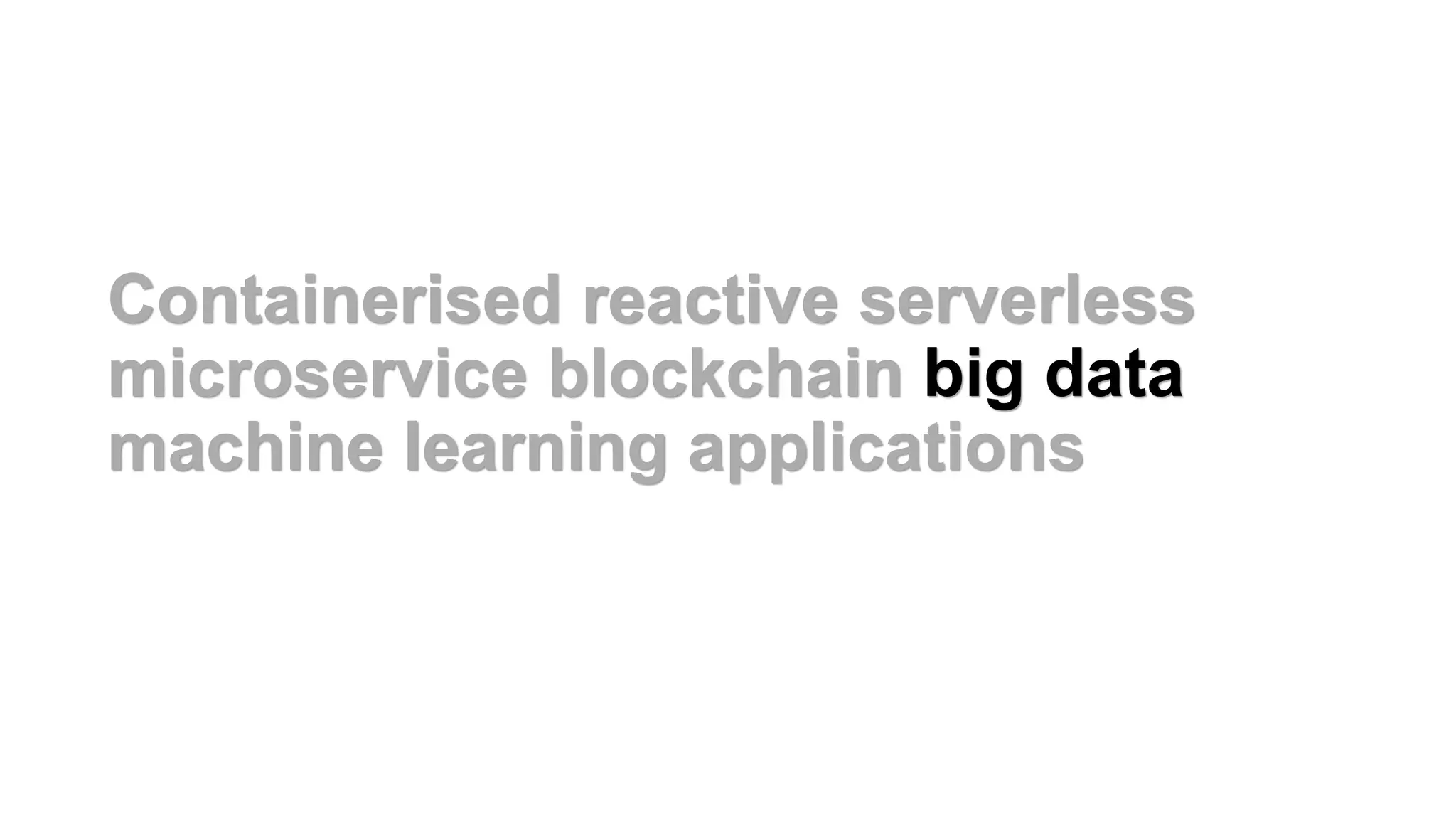 Containerised reactive serverless
microservice blockchain big data
machine learning applications
 
