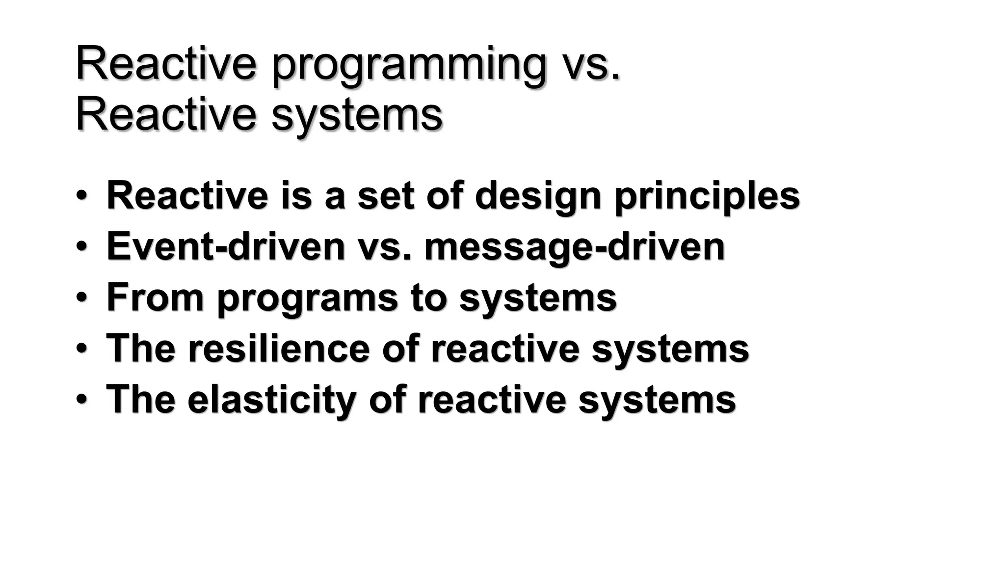 Reactive programming vs.
Reactive systems
• Reactive is a set of design principles
• Event-driven vs. message-driven
• From programs to systems
• The resilience of reactive systems
• The elasticity of reactive systems
 
