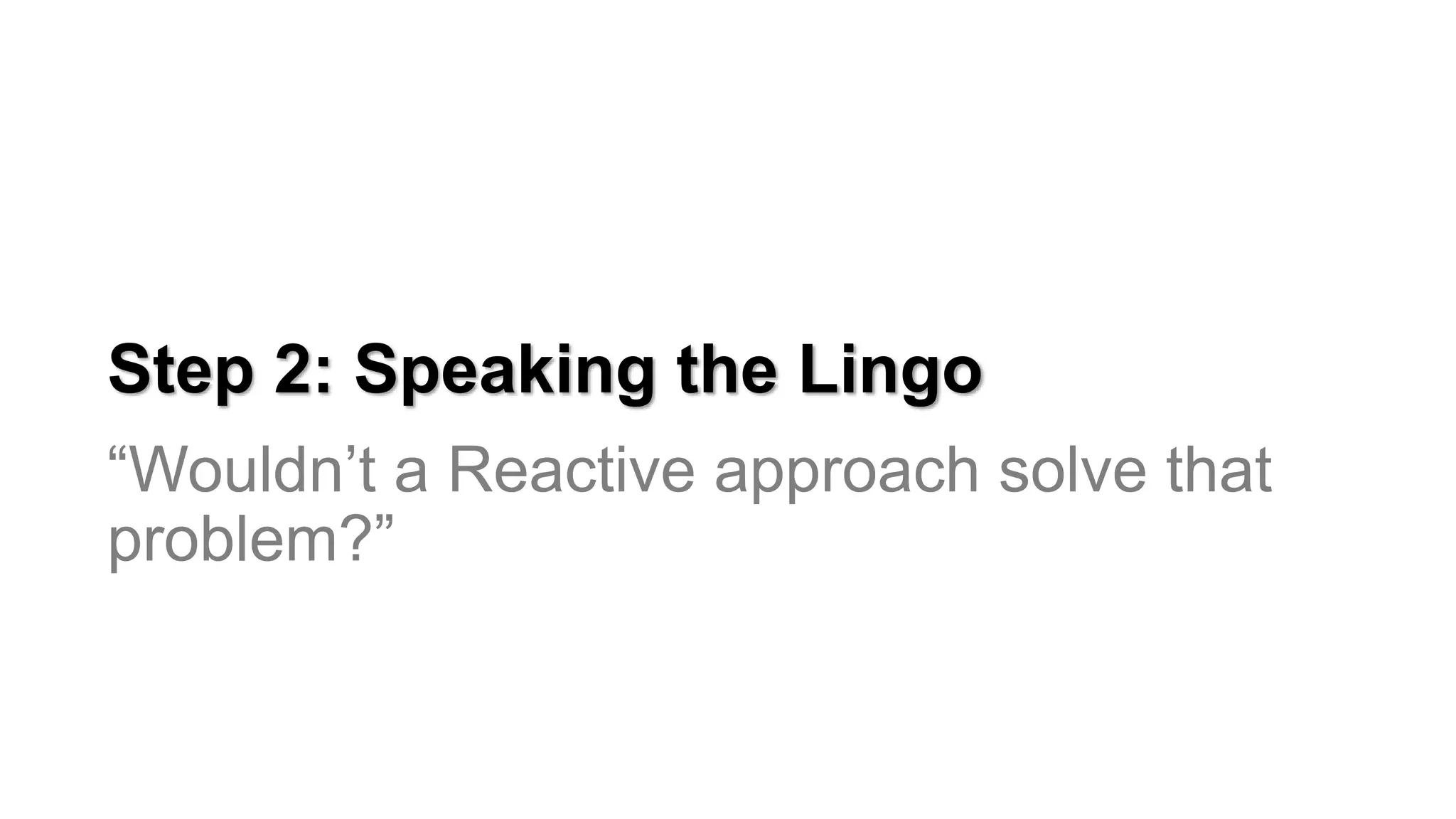Step 2: Speaking the Lingo
“Wouldn’t a Reactive approach solve that
problem?”
 