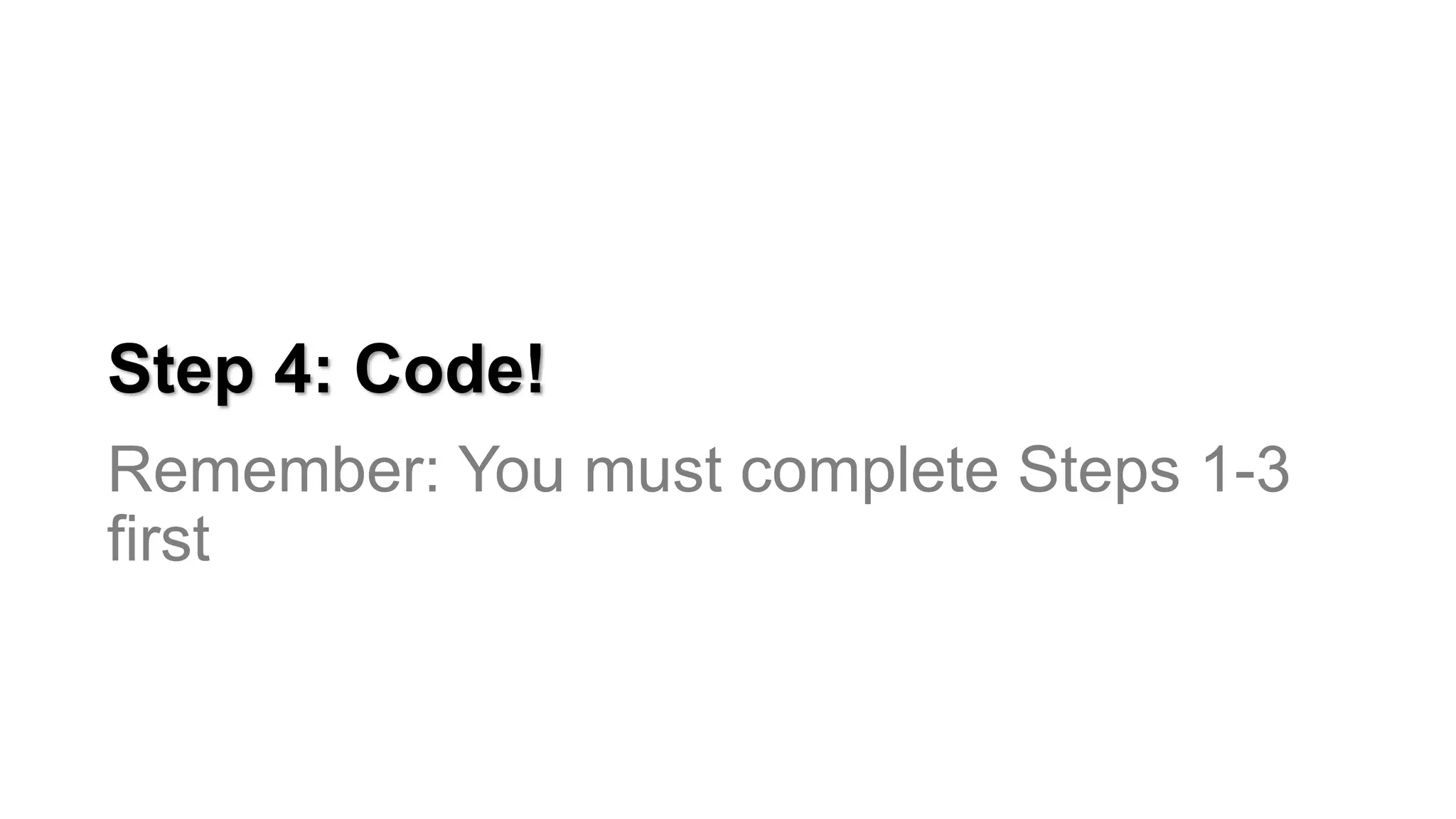 Step 4: Code!
Remember: You must complete Steps 1-3
first
 