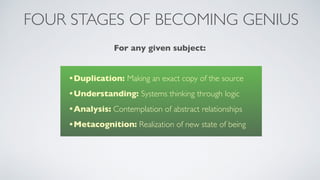 •Duplication: Making an exact copy of the source
•Understanding: Systems thinking through logic
•Analysis: Contemplation of abstract relationships
•Metacognition: Realization of new state of being
FOUR STAGES OF BECOMING GENIUS
For any given subject:
 