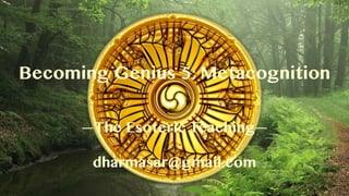 Becoming Genius 5: Metacognition
—The Esoteric Teaching—
dharmasar@gmail.com
 