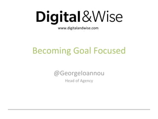 www.digitalandwise.com 




Becoming Goal Focused 

    @GeorgeIoannou 
        Head of Agency 




                     @georgeioannou  |  
 