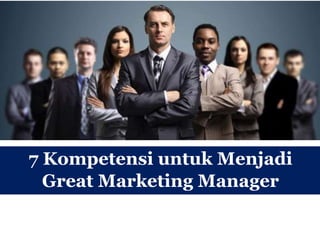 7 Kompetensi untuk Menjadi
Great Marketing Manager
