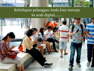 Kehidupan pelanggan Anda kian menuju
ke arah digital........
