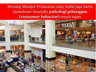 Seorang Manajer Pemasaran yang Andal juga harus
memahami dinamika psikologi pelanggan
(consumer behavior) secara tajam
 