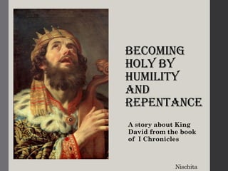 Becoming
Holy by
Humility
and
Repentance
A story about King
David from the book
of I Chronicles
Nischita
 