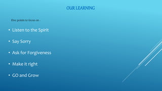 OUR LEARNING
Five points to focus on :
• Listen to the Spirit
• Say Sorry
• Ask for Forgiveness
• Make it right
• GO and Grow
 