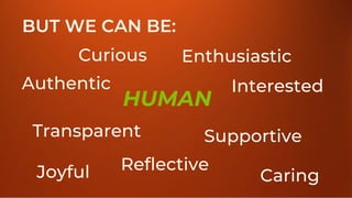 @rhappe
BUT WE CAN BE:
HUMAN
Curious
Caring
Reflective
Joyful
Interested
Supportive
Authentic
Enthusiastic
Transparent
 