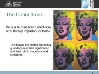 The Conundrum
So is a human brand mediocre
or culturally important or both?
This leaves the human brand in a
quandary over their signification
and their role in macro societal
structures.
5
 