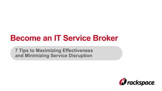 Become an IT Service Broker 
7 Tips to Maximizing Effectiveness 
and Minimizing Service Disruption 
 