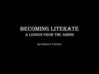 Becoming Literate
 A Lesson From The Amish

      By Andrea R. Fishman
 