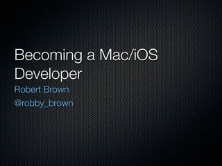 Becoming a Mac/iOS
Developer
Robert Brown
@robby_brown
 