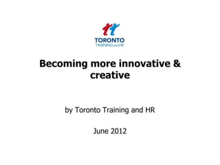 Becoming more innovative &
         creative


    by Toronto Training and HR

            June 2012
 