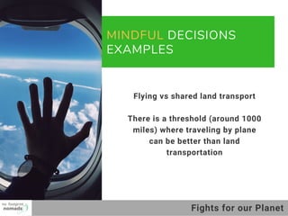 MINDFUL DECISIONS
EXAMPLES
01
02
03
Flying vs shared land transport
There is a threshold (around 1000
miles) where traveling by plane
can be better than land
transportation
Fights for our Planet
 
