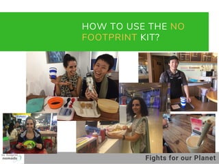 01
02
03
HOW TO USE THE NO
FOOTPRINT KIT?
Fights for our Planet
 