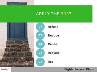 APPLY THE 5RS?
Reuse
Reduce
01 Refuse
02
Recycle
Rot
03
04
05
Fights for our Planet
 