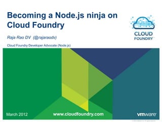 Becoming a Node.js ninja on
Cloud Foundry
Raja Rao DV (@rajaraodv)
Cloud Foundry Developer Advocate (Node.js)




March 2012                    www.cloudfoundry.com
                                                     © 2009 VMware Inc. All rights reserved
 