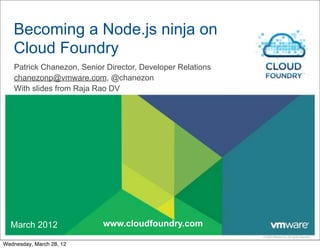 Becoming a Node.js ninja on
   Cloud Foundry
   Patrick Chanezon, Senior Director, Developer Relations
   chanezonp@vmware.com, @chanezon
   With slides from Raja Rao DV




  March 2012               www.cloudfoundry.com
                                                            © 2009 VMware Inc. All rights reserved

Wednesday, March 28, 12
 