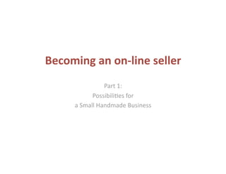 Becoming an on‐line seller 
               Part 1:  
           Possibili-es for  
     a Small Handmade Business 
 