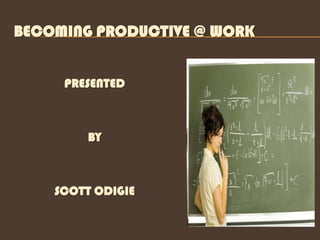 BECOMING PRODUCTIVE @ WORK


     PRESENTED



        BY



    SCOTT ODIGIE
 
