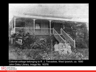 Colonial cottage belonging to R. J. Trevaskes, West Ipswich, ca. 1890  John Oxley Library, Image No. 16376  